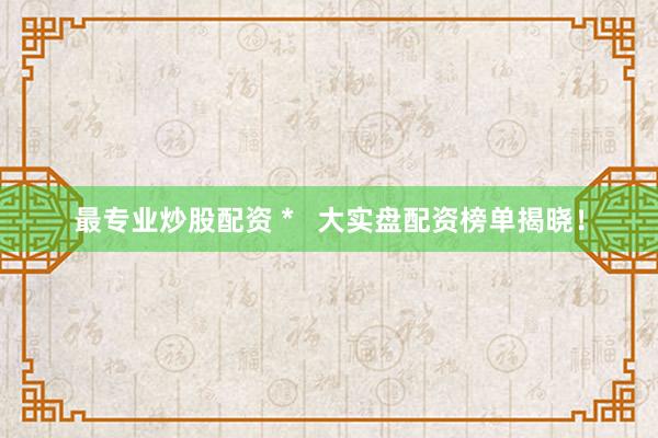 最专业炒股配资 *   大实盘配资榜单揭晓！