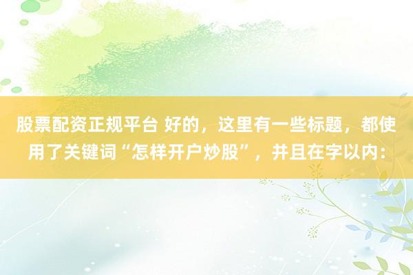 股票配资正规平台 好的，这里有一些标题，都使用了关键词“怎样开户炒股”，并且在字以内：
