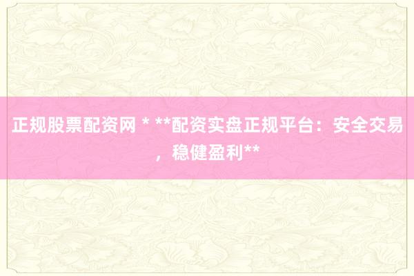 正规股票配资网 * **配资实盘正规平台：安全交易，稳健盈利**