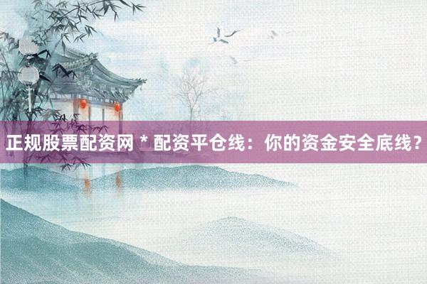 正规股票配资网 * 配资平仓线：你的资金安全底线？