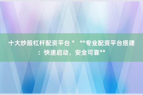 十大炒股杠杆配资平台 *   **专业配资平台搭建：快速启动，安全可靠**