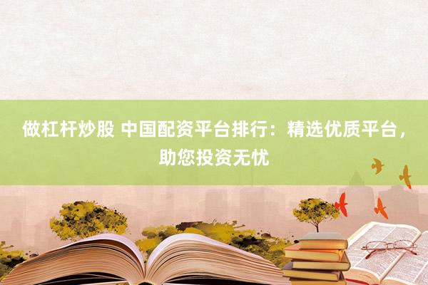 做杠杆炒股 中国配资平台排行：精选优质平台，助您投资无忧