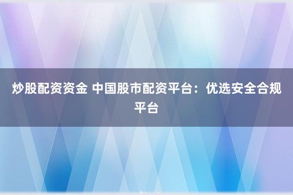 炒股配资资金 中国股市配资平台：优选安全合规平台