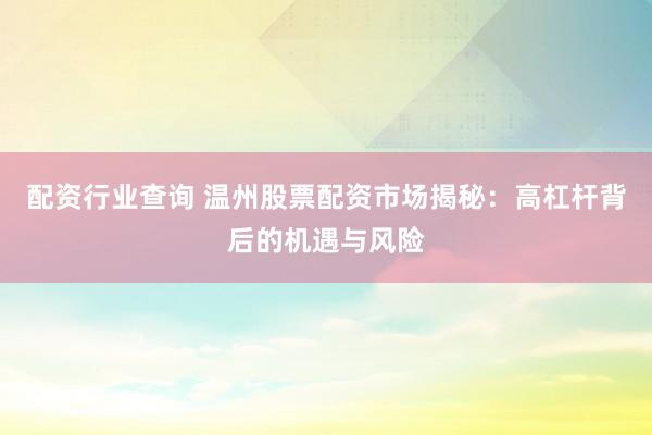 配资行业查询 温州股票配资市场揭秘：高杠杆背后的机遇与风险
