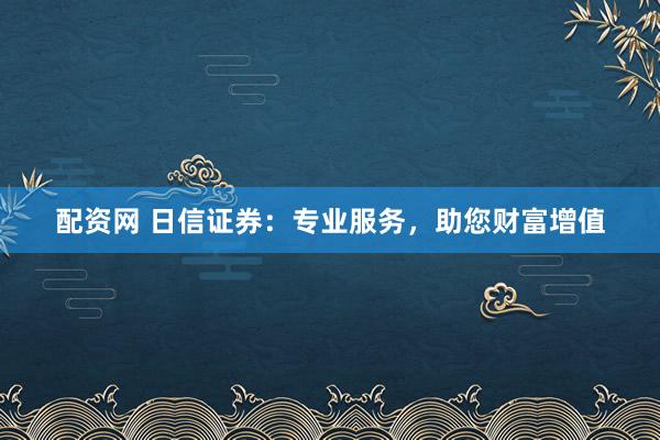 配资网 日信证券：专业服务，助您财富增值