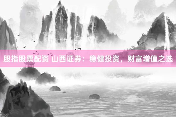 股指股票配资 山西证券：稳健投资，财富增值之选