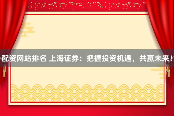 配资网站排名 上海证券：把握投资机遇，共赢未来！