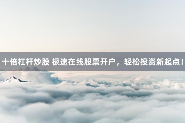 十倍杠杆炒股 极速在线股票开户，轻松投资新起点！