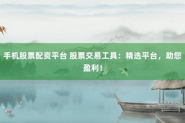 手机股票配资平台 股票交易工具：精选平台，助您盈利！