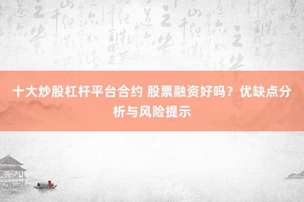 十大炒股杠杆平台合约 股票融资好吗？优缺点分析与风险提示