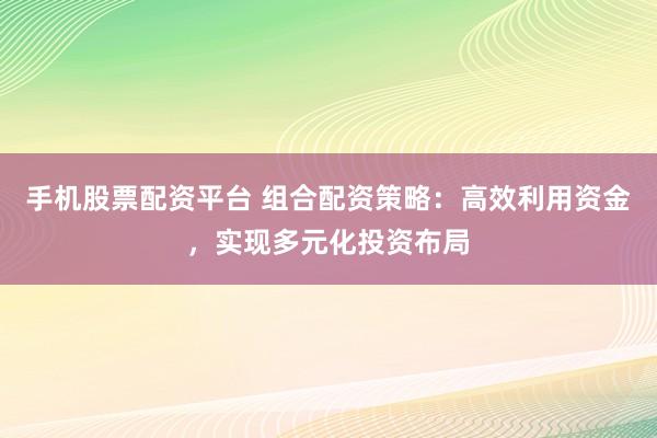 手机股票配资平台 组合配资策略：高效利用资金，实现多元化投资布局