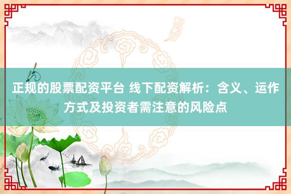 正规的股票配资平台 线下配资解析：含义、运作方式及投资者需注意的风险点