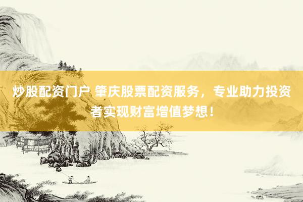 炒股配资门户 肇庆股票配资服务，专业助力投资者实现财富增值梦想！