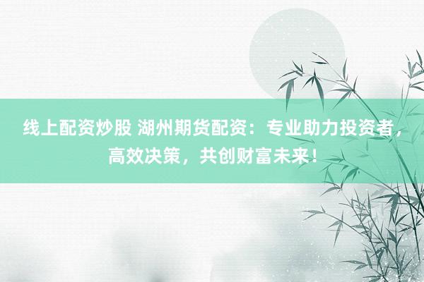 线上配资炒股 湖州期货配资：专业助力投资者，高效决策，共创财富未来！
