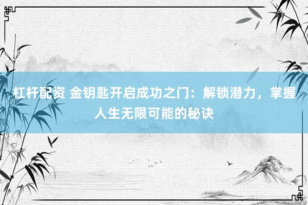 杠杆配资 金钥匙开启成功之门：解锁潜力，掌握人生无限可能的秘诀