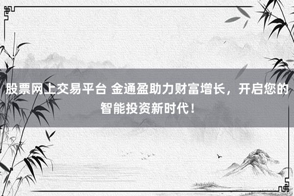 股票网上交易平台 金通盈助力财富增长，开启您的智能投资新时代！