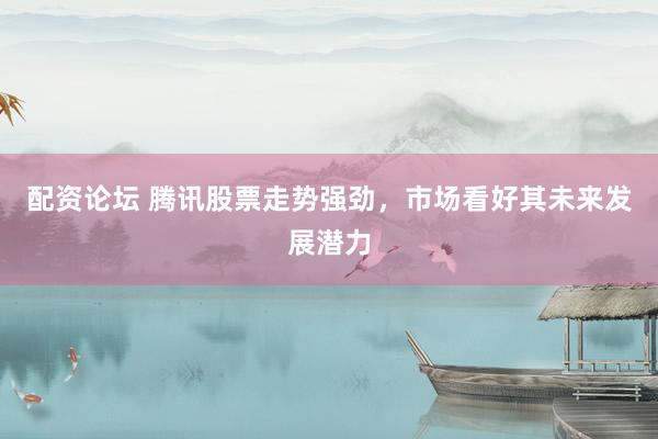 配资论坛 腾讯股票走势强劲，市场看好其未来发展潜力