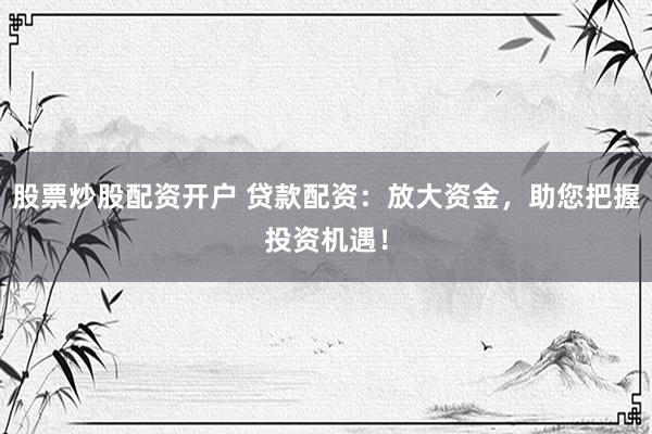 股票炒股配资开户 贷款配资：放大资金，助您把握投资机遇！