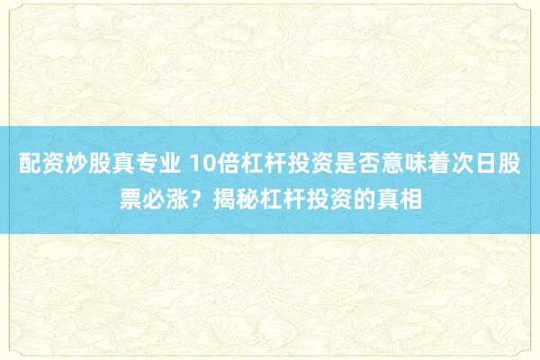 配资炒股真专业 10倍杠杆投资是否意味着次日股票必涨？揭秘杠杆投资的真相