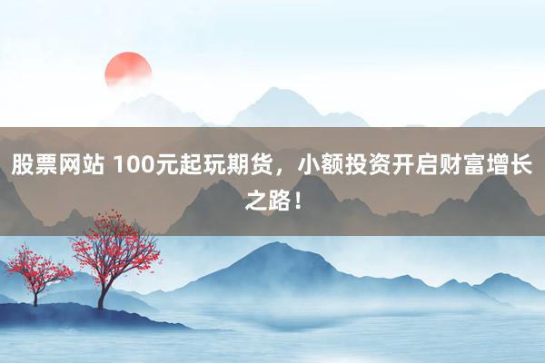 股票网站 100元起玩期货，小额投资开启财富增长之路！