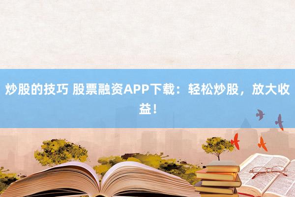 炒股的技巧 股票融资APP下载：轻松炒股，放大收益！