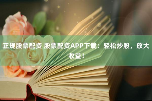 正规股票配资 股票配资APP下载：轻松炒股，放大收益！
