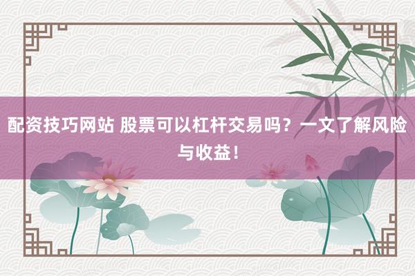 配资技巧网站 股票可以杠杆交易吗？一文了解风险与收益！