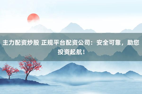 主力配资炒股 正规平台配资公司：安全可靠，助您投资起航！