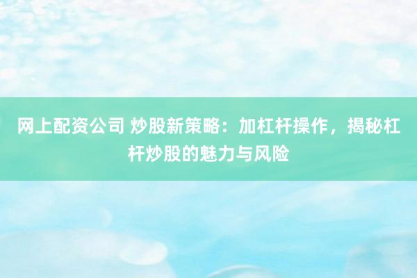 网上配资公司 炒股新策略：加杠杆操作，揭秘杠杆炒股的魅力与风险