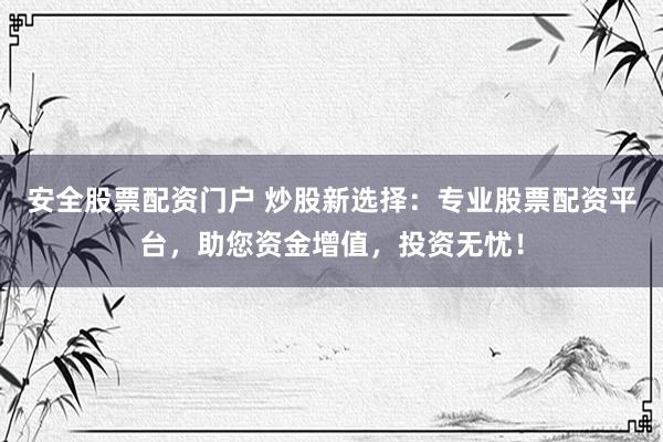 安全股票配资门户 炒股新选择：专业股票配资平台，助您资金增值，投资无忧！