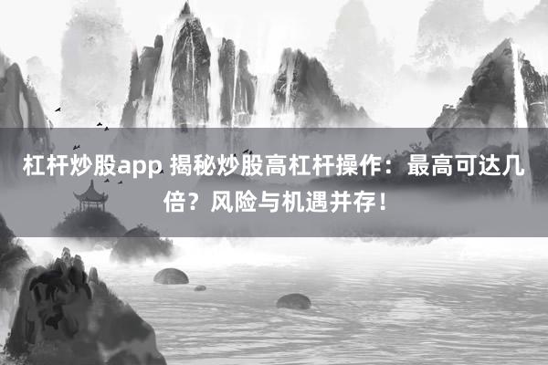 杠杆炒股app 揭秘炒股高杠杆操作：最高可达几倍？风险与机遇并存！