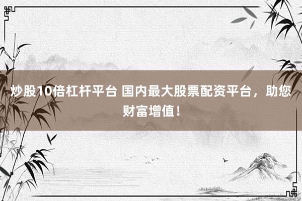 炒股10倍杠杆平台 国内最大股票配资平台，助您财富增值！