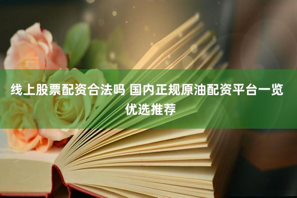 线上股票配资合法吗 国内正规原油配资平台一览  优选推荐