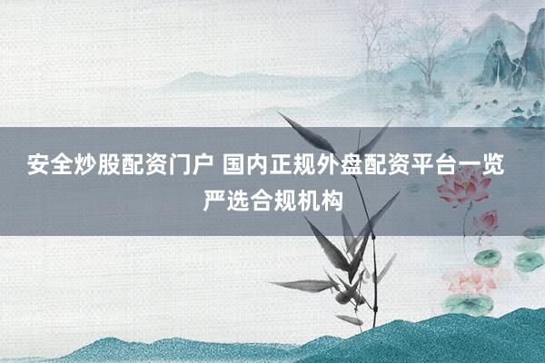 安全炒股配资门户 国内正规外盘配资平台一览  严选合规机构
