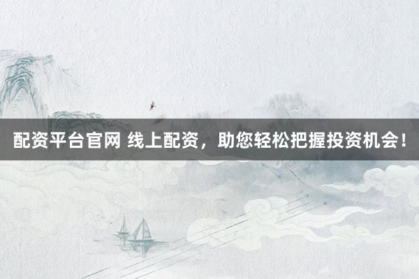 配资平台官网 线上配资，助您轻松把握投资机会！