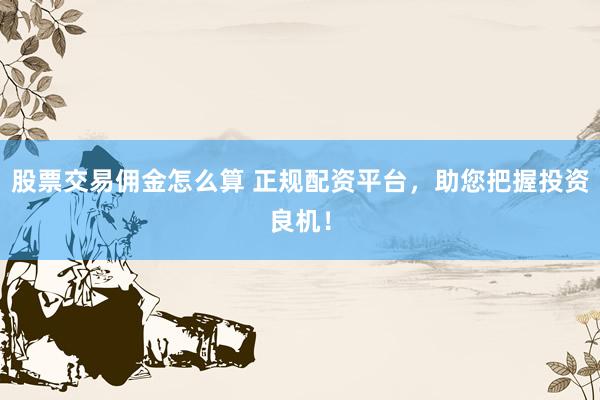 股票交易佣金怎么算 正规配资平台，助您把握投资良机！