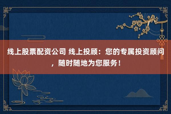 线上股票配资公司 线上投顾：您的专属投资顾问，随时随地为您服务！