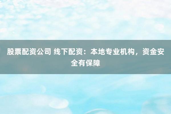 股票配资公司 线下配资：本地专业机构，资金安全有保障