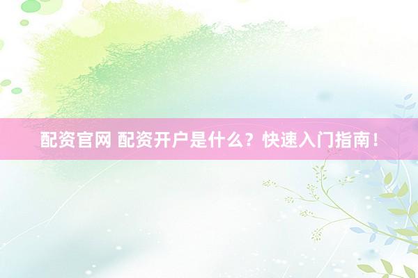 配资官网 配资开户是什么？快速入门指南！
