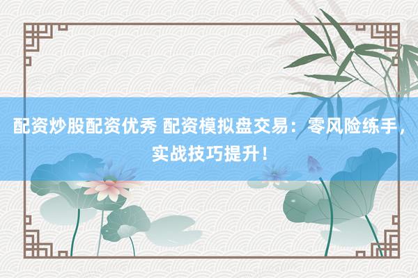 配资炒股配资优秀 配资模拟盘交易：零风险练手，实战技巧提升！