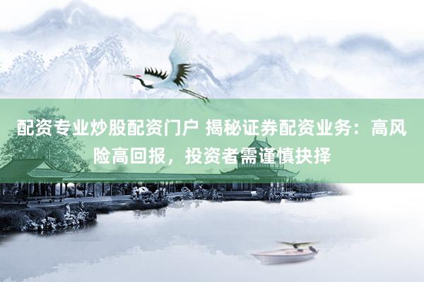 配资专业炒股配资门户 揭秘证券配资业务：高风险高回报，投资者需谨慎抉择