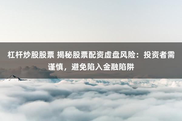 杠杆炒股股票 揭秘股票配资虚盘风险：投资者需谨慎，避免陷入金融陷阱
