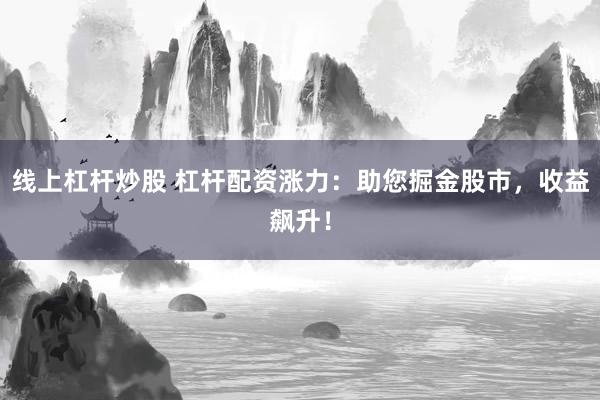 线上杠杆炒股 杠杆配资涨力：助您掘金股市，收益飙升！