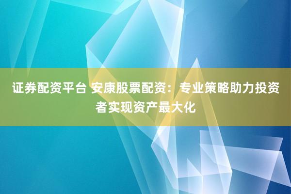 证券配资平台 安康股票配资：专业策略助力投资者实现资产最大化