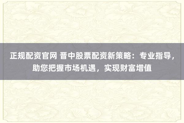 正规配资官网 晋中股票配资新策略：专业指导，助您把握市场机遇，实现财富增值