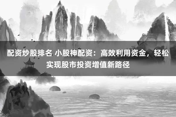 配资炒股排名 小股神配资：高效利用资金，轻松实现股市投资增值新路径