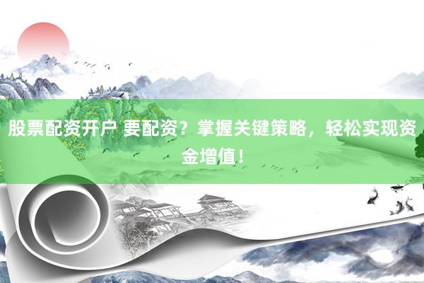 股票配资开户 要配资？掌握关键策略，轻松实现资金增值！