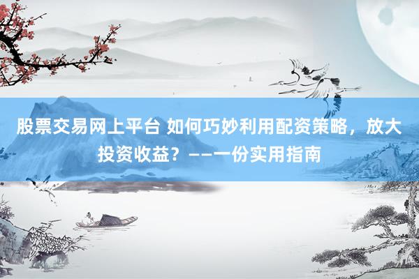 股票交易网上平台 如何巧妙利用配资策略，放大投资收益？——一份实用指南