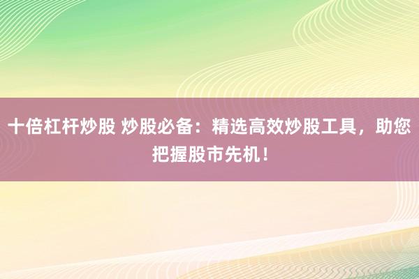 十倍杠杆炒股 炒股必备：精选高效炒股工具，助您把握股市先机！