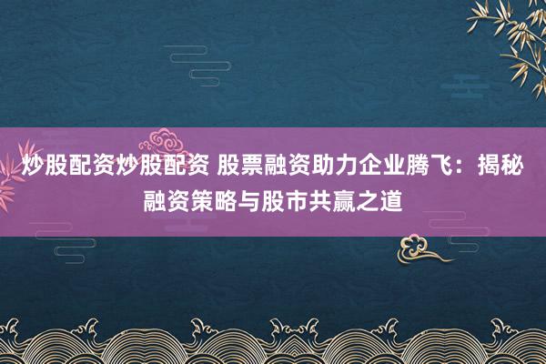 炒股配资炒股配资 股票融资助力企业腾飞：揭秘融资策略与股市共赢之道